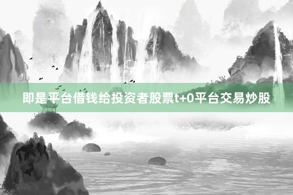 即是平台借钱给投资者股票t+0平台交易炒股