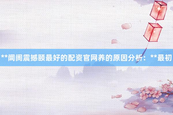 **阛阓震撼颐最好的配资官网养的原因分析：**最初