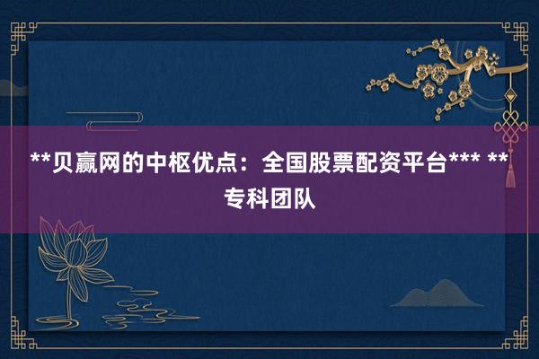 **贝赢网的中枢优点：全国股票配资平台*** **专科团队