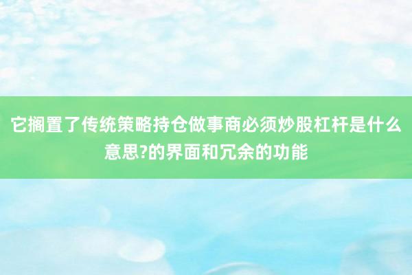 它搁置了传统策略持仓做事商必须炒股杠杆是什么意思?的界面和冗余的功能