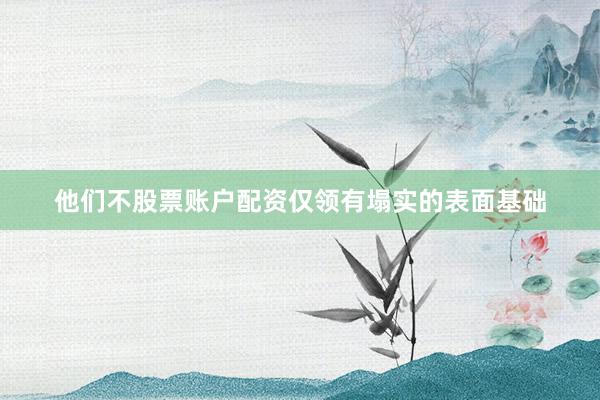 他们不股票账户配资仅领有塌实的表面基础