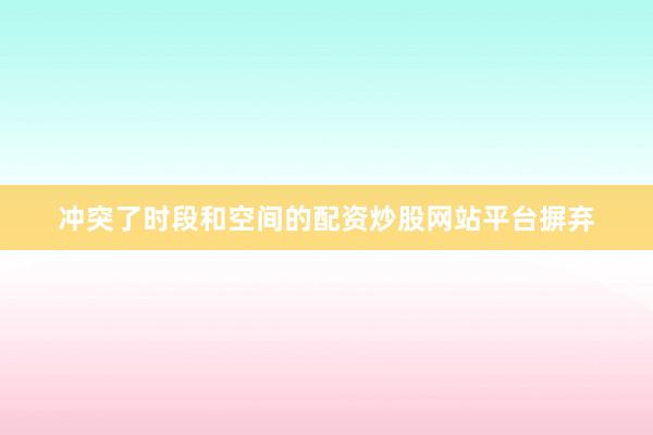 冲突了时段和空间的配资炒股网站平台摒弃