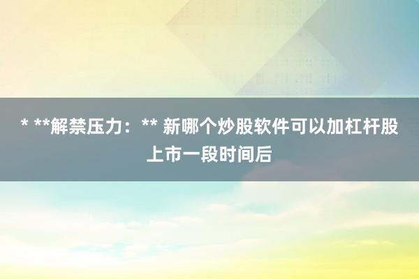 * **解禁压力：** 新哪个炒股软件可以加杠杆股上市一段时间后