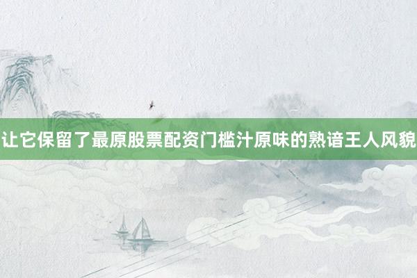 让它保留了最原股票配资门槛汁原味的熟谙王人风貌