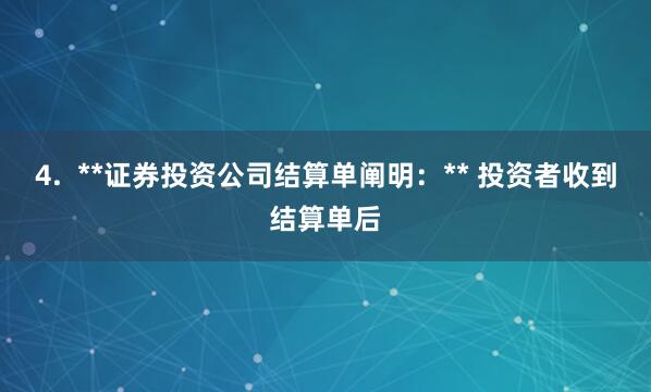 4.  **证券投资公司结算单阐明：** 投资者收到结算单后