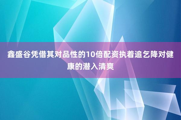 鑫盛谷凭借其对品性的10倍配资执着追乞降对健康的潜入清爽