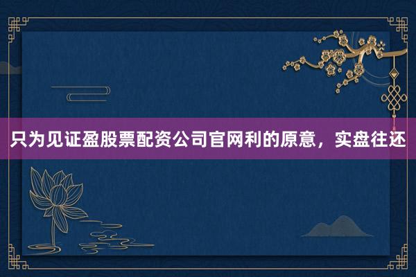 只为见证盈股票配资公司官网利的原意，实盘往还