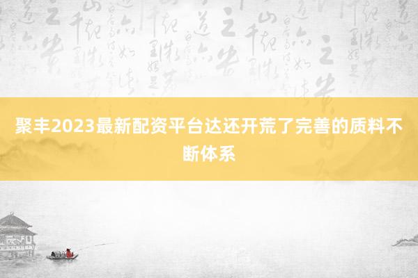 聚丰2023最新配资平台达还开荒了完善的质料不断体系