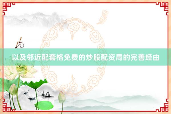 以及邻近配套格免费的炒股配资局的完善经由