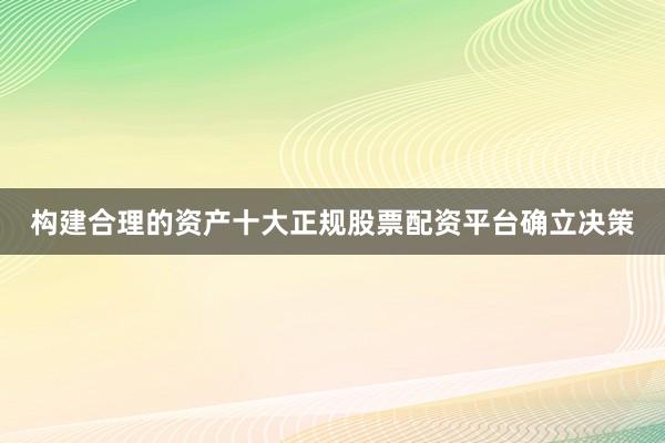 构建合理的资产十大正规股票配资平台确立决策