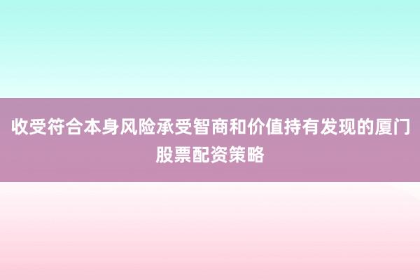 收受符合本身风险承受智商和价值持有发现的厦门股票配资策略