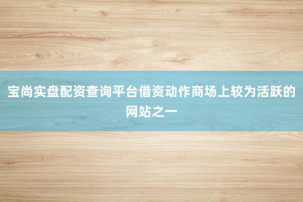 宝尚实盘配资查询平台借资动作商场上较为活跃的网站之一