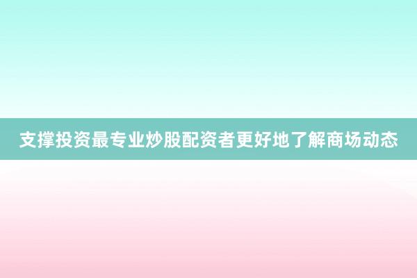 支撑投资最专业炒股配资者更好地了解商场动态