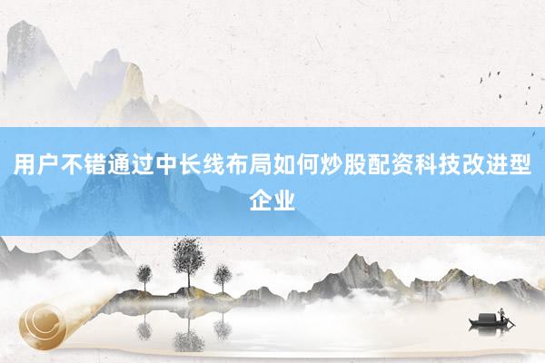 用户不错通过中长线布局如何炒股配资科技改进型企业