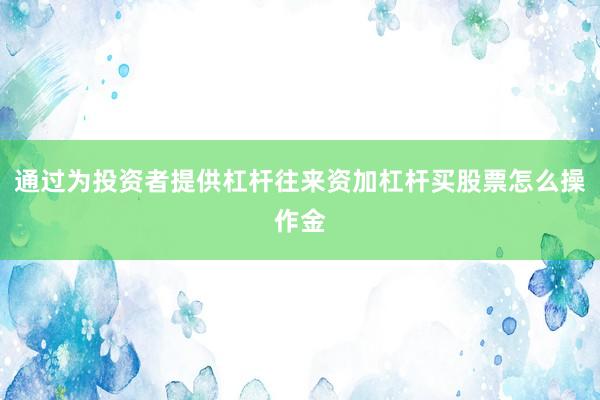 通过为投资者提供杠杆往来资加杠杆买股票怎么操作金