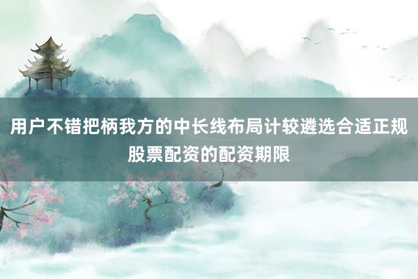 用户不错把柄我方的中长线布局计较遴选合适正规股票配资的配资期限