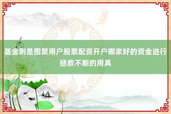基金则是围聚用户股票配资开户哪家好的资金进行拯救不断的用具