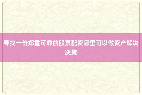 寻找一份郑重可靠的股票配资哪里可以做资产解决决策