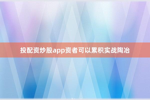 投配资炒股app资者可以累积实战陶冶
