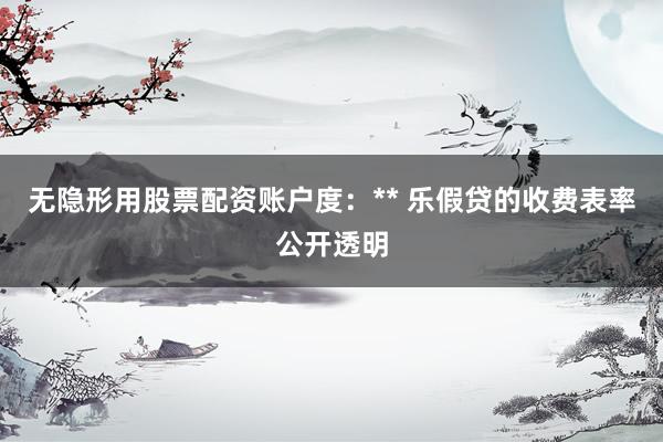 无隐形用股票配资账户度：** 乐假贷的收费表率公开透明