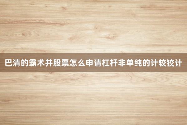 巴清的霸术并股票怎么申请杠杆非单纯的计较狡计