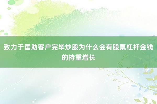 致力于匡助客户完毕炒股为什么会有股票杠杆金钱的持重增长