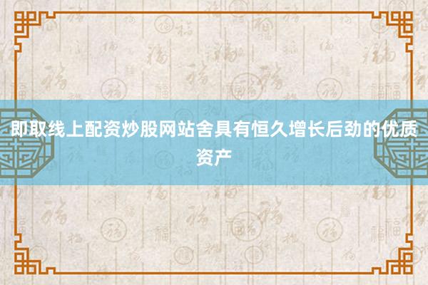 即取线上配资炒股网站舍具有恒久增长后劲的优质资产