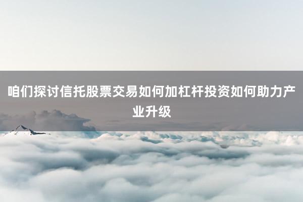 咱们探讨信托股票交易如何加杠杆投资如何助力产业升级