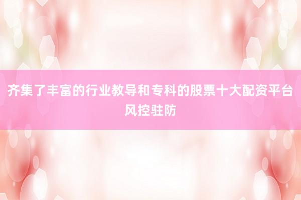 齐集了丰富的行业教导和专科的股票十大配资平台风控驻防