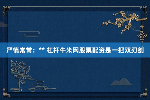 严慎常常：** 杠杆牛米网股票配资是一把双刃剑