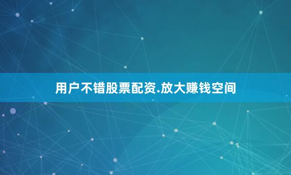 用户不错股票配资.放大赚钱空间