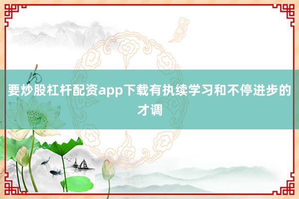 要炒股杠杆配资app下载有执续学习和不停进步的才调