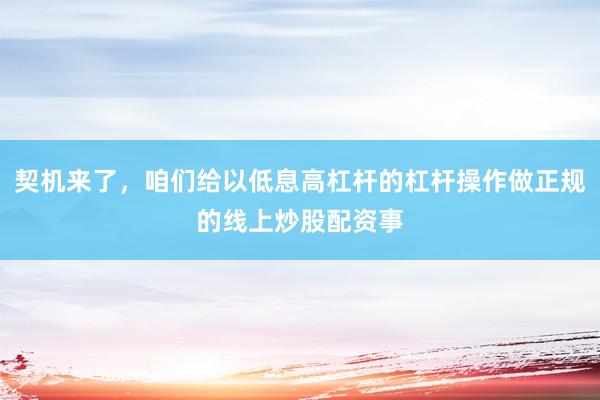 契机来了，咱们给以低息高杠杆的杠杆操作做正规的线上炒股配资事