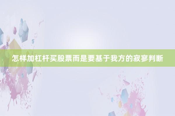 怎样加杠杆买股票而是要基于我方的寂寥判断