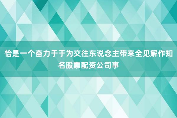 恰是一个奋力于于为交往东说念主带来全见解作知名股票配资公司事