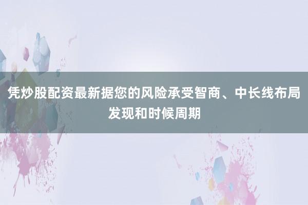 凭炒股配资最新据您的风险承受智商、中长线布局发现和时候周期