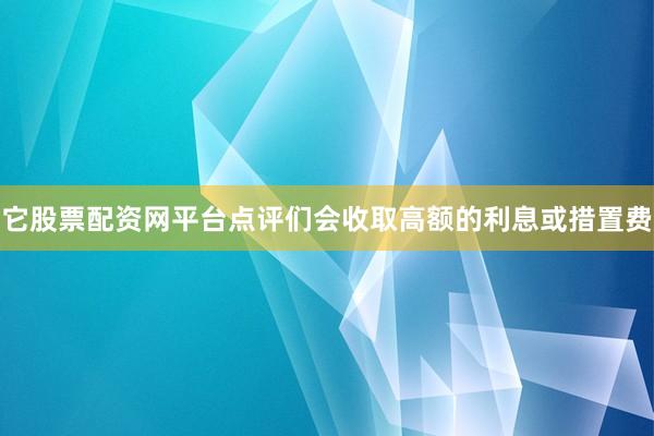 它股票配资网平台点评们会收取高额的利息或措置费