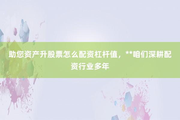 助您资产升股票怎么配资杠杆值，**咱们深耕配资行业多年