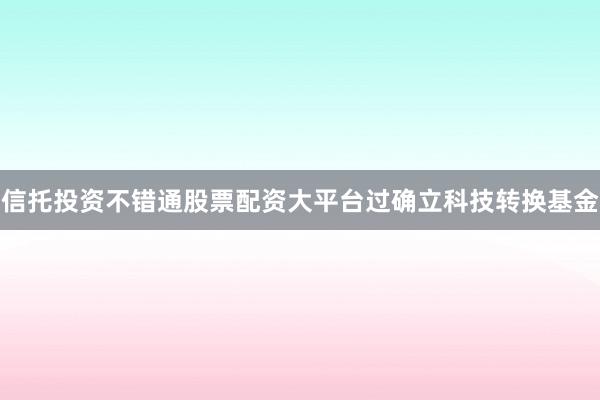信托投资不错通股票配资大平台过确立科技转换基金