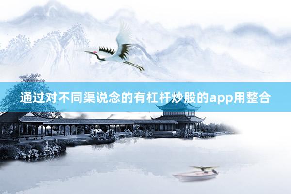 通过对不同渠说念的有杠杆炒股的app用整合
