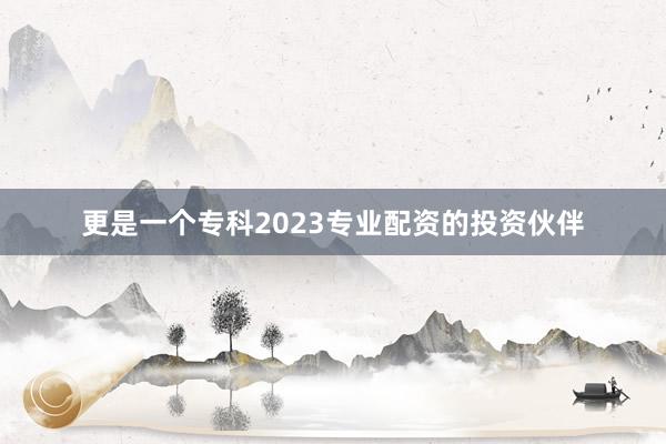更是一个专科2023专业配资的投资伙伴