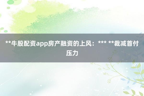 **牛股配资app房产融资的上风：*** **裁减首付压力