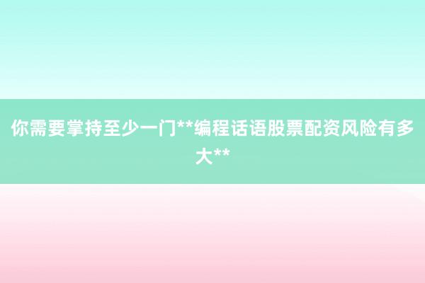 你需要掌持至少一门**编程话语股票配资风险有多大**