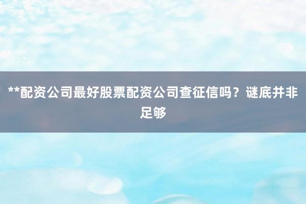 **配资公司最好股票配资公司查征信吗？谜底并非足够