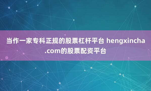 当作一家专科正规的股票杠杆平台 hengxincha.com的股票配资平台