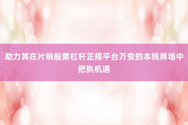 助力其在片晌股票杠杆正规平台万变的本钱商场中把执机遇