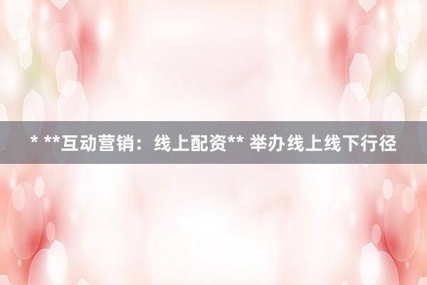 * **互动营销：线上配资** 举办线上线下行径