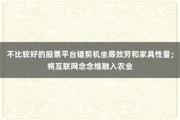 不比较好的股票平台错契机坐蓐效劳和家具性量；将互联网念念维融入农业