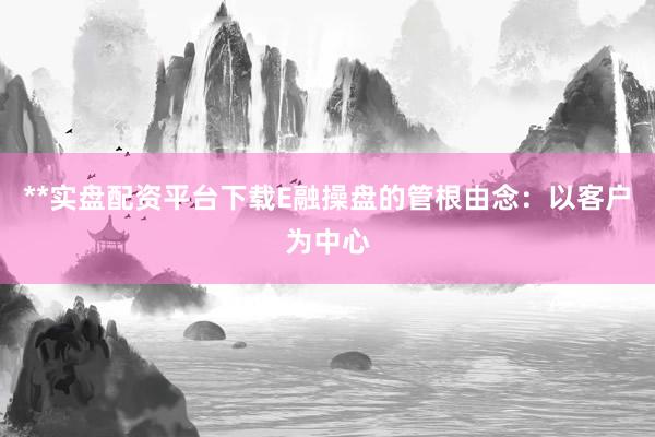**实盘配资平台下载E融操盘的管根由念：以客户为中心