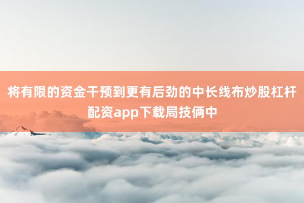 将有限的资金干预到更有后劲的中长线布炒股杠杆配资app下载局技俩中